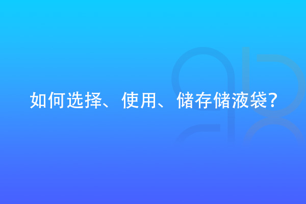 如何選擇、使用、儲存儲液袋？